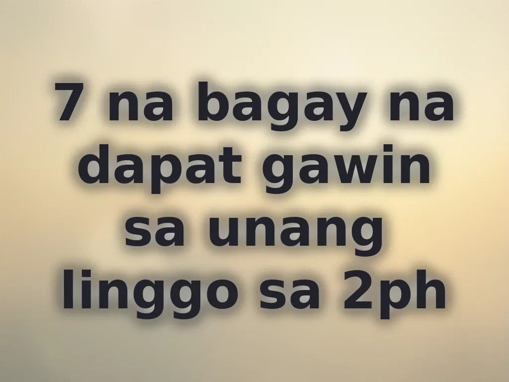 7 na bagay na dapat gawin sa unang linggo sa 2ph